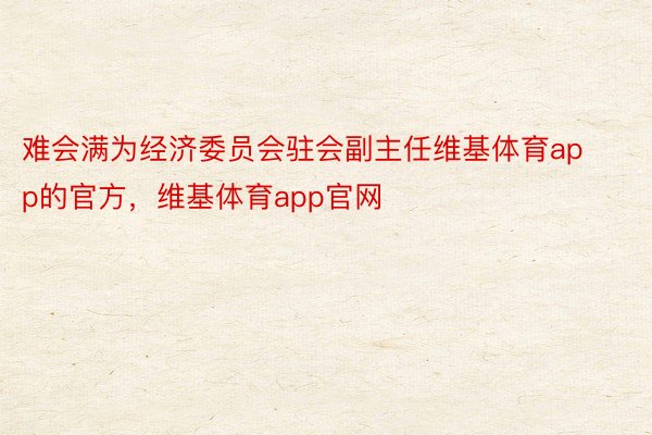 难会满为经济委员会驻会副主任维基体育app的官方，维基体育app官网