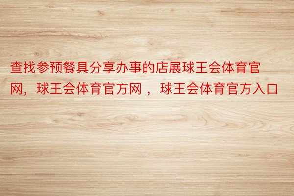 查找参预餐具分享办事的店展球王会体育官网，球王会体育官方网 ，球王会体育官方入口