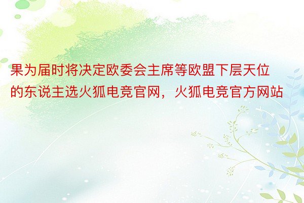 果为届时将决定欧委会主席等欧盟下层天位的东说主选火狐电竞官网，火狐电竞官方网站