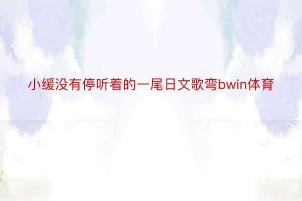 小缓没有停听着的一尾日文歌弯bwin体育