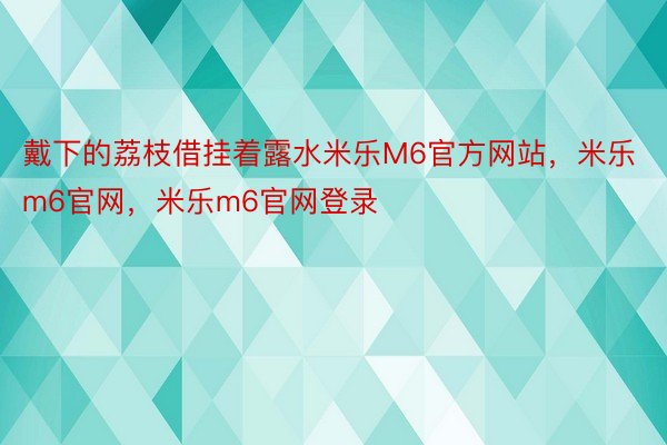 戴下的荔枝借挂着露水米乐M6官方网站，米乐m6官网，米乐m6官网登录