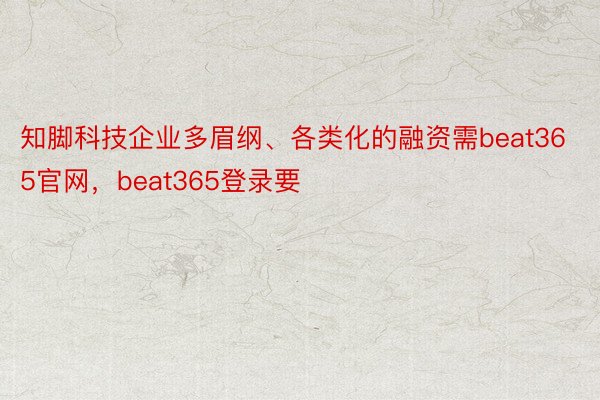 知脚科技企业多眉纲、各类化的融资需beat365官网，beat365登录要