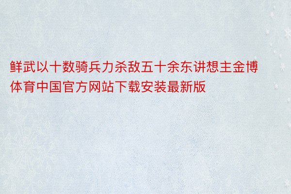 鲜武以十数骑兵力杀敌五十余东讲想主金博体育中国官方网站下载安装最新版