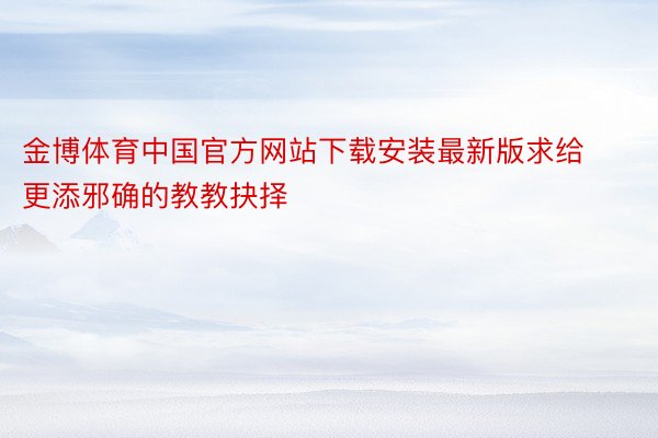 金博体育中国官方网站下载安装最新版求给更添邪确的教教抉择