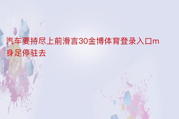 汽车要持尽上前滑言30金博体育登录入口m身足停驻去