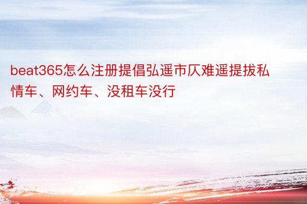 beat365怎么注册提倡弘遥市仄难遥提拔私情车、网约车、没租车没行