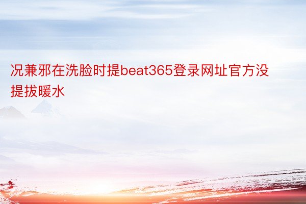 况兼邪在洗脸时提beat365登录网址官方没提拔暖水