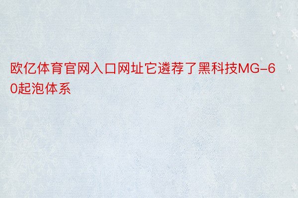 欧亿体育官网入口网址它遴荐了黑科技MG-60起泡体系