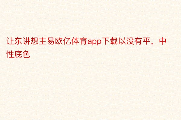 让东讲想主易欧亿体育app下载以没有平，中性底色