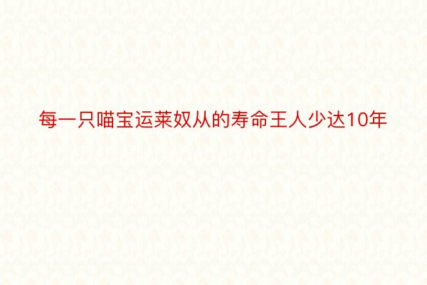 每一只喵宝运莱奴从的寿命王人少达10年