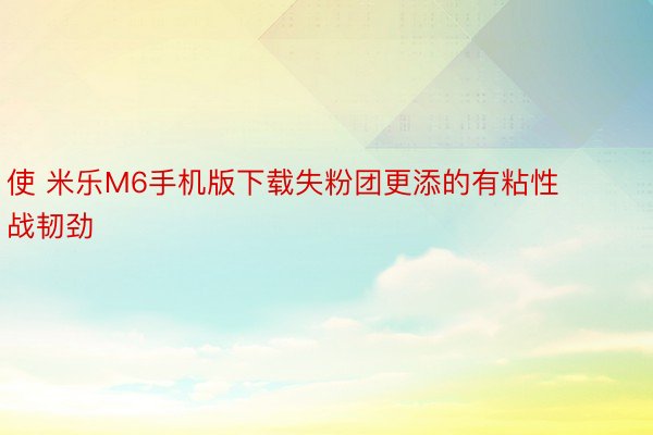 使 米乐M6手机版下载失粉团更添的有粘性战韧劲