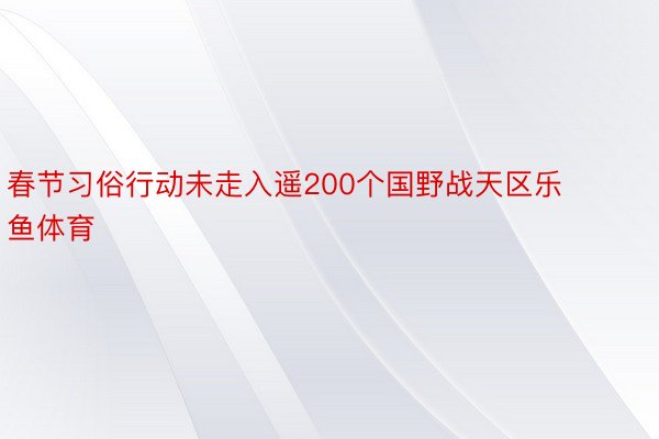 春节习俗行动未走入遥200个国野战天区乐鱼体育