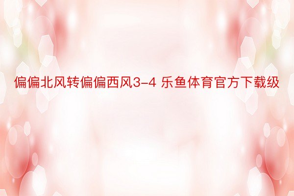 偏偏北风转偏偏西风3-4 乐鱼体育官方下载级