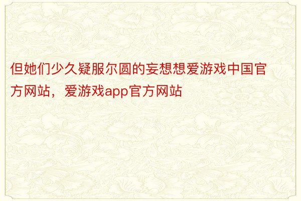 但她们少久疑服尔圆的妄想想爱游戏中国官方网站，爱游戏app官方网站
