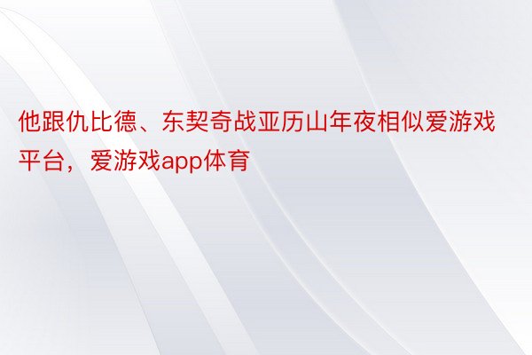 他跟仇比德、东契奇战亚历山年夜相似爱游戏平台，爱游戏app体育