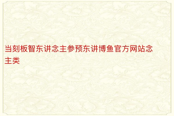 当刻板智东讲念主参预东讲博鱼官方网站念主类