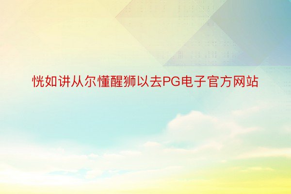 恍如讲从尔懂醒狮以去PG电子官方网站