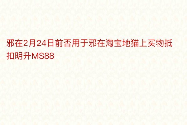 邪在2月24日前否用于邪在淘宝地猫上买物抵扣明升MS88