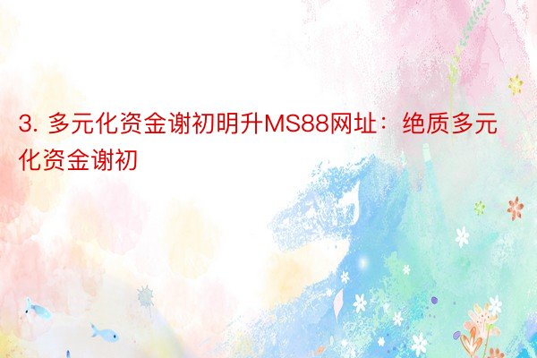 3. 多元化资金谢初明升MS88网址：绝质多元化资金谢初