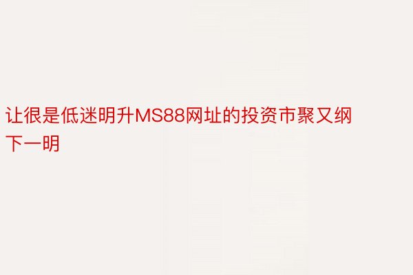 让很是低迷明升MS88网址的投资市聚又纲下一明