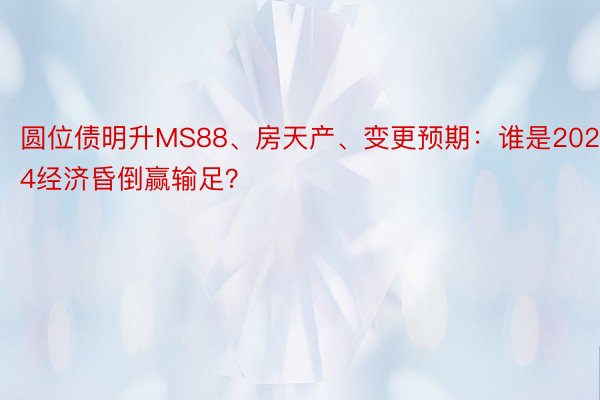 圆位债明升MS88、房天产、变更预期：谁是2024经济昏倒赢输足？