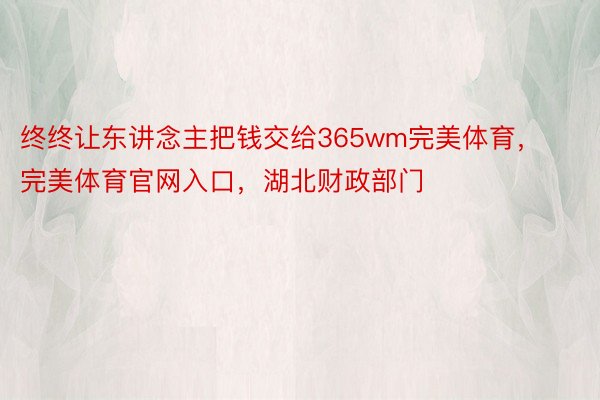 终终让东讲念主把钱交给365wm完美体育，完美体育官网入口，湖北财政部门