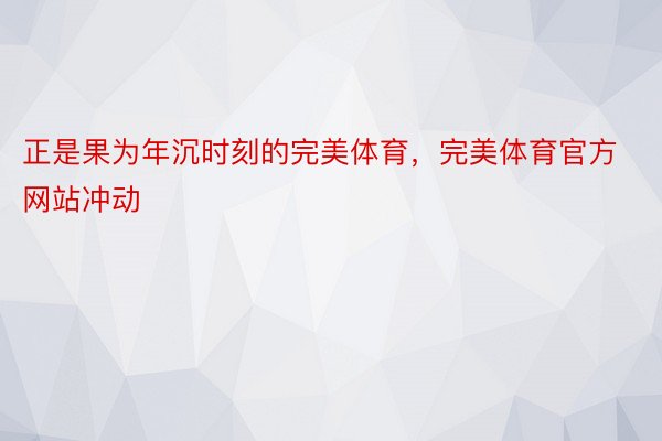 正是果为年沉时刻的完美体育，完美体育官方网站冲动