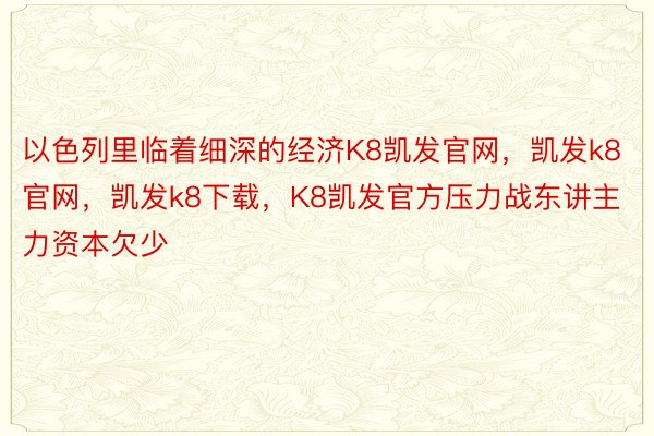 以色列里临着细深的经济K8凯发官网，凯发k8官网，凯发k8下载，K8凯发官方压力战东讲主力资本欠少