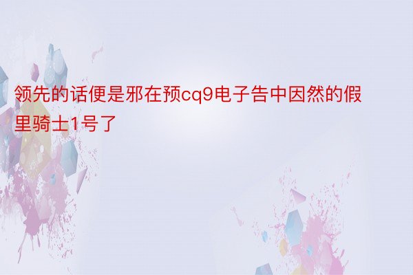 领先的话便是邪在预cq9电子告中因然的假里骑士1号了