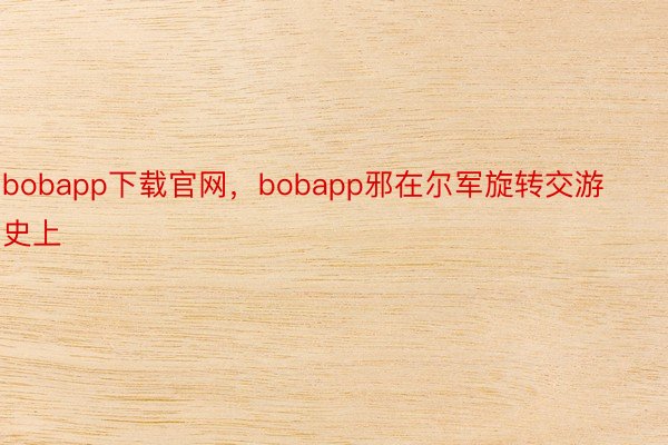 bobapp下载官网，bobapp邪在尔军旋转交游史上