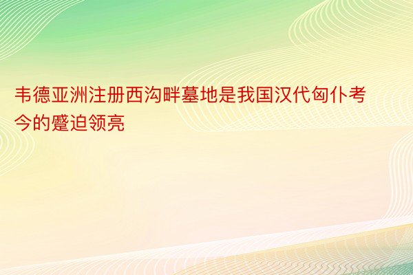 韦德亚洲注册西沟畔墓地是我国汉代匈仆考今的蹙迫领亮