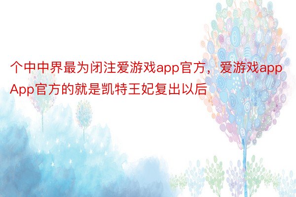 个中中界最为闭注爱游戏app官方，爱游戏appApp官方的就是凯特王妃复出以后