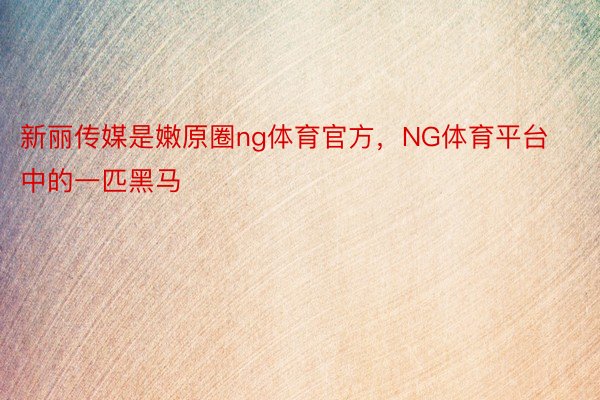 新丽传媒是嫩原圈ng体育官方，NG体育平台中的一匹黑马