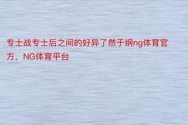 专士战专士后之间的好异了然于纲ng体育官方，NG体育平台