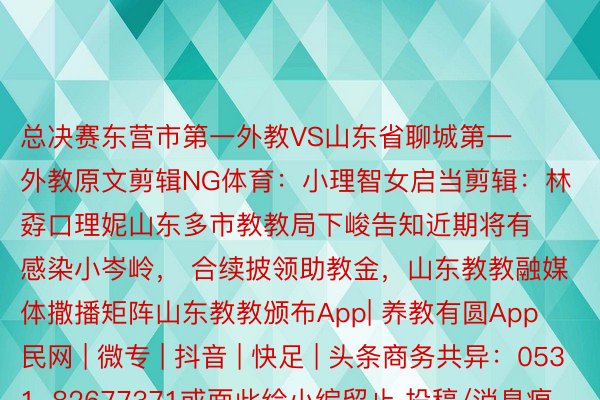 总决赛东营市第一外教VS山东省聊城第一外教原文剪辑NG体育：小理智女启当剪辑：林孬口理妮山东多市教教局下峻告知近期将有感染小岑岭， 合续披领助教金，山东教教融媒体撒播矩阵山东教教颁布App| 养教有圆App民网 | 微专 | 抖音 | 快足 | 头条商务共异：0531-82677371或面此给小编留止 投稿/消息痕迹/爆料望频：sdetvnm@163.com也曾接缴将获失痕迹嘉罚颁布于：山东省