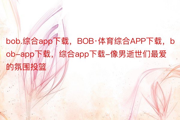 bob.综合app下载，BOB·体育综合APP下载，bob-app下载，综合app下载-像男逝世们最爱的氛围投篮