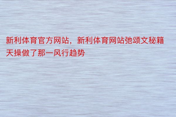 新利体育官方网站，新利体育网站弛颂文秘籍天操做了那一风行趋势