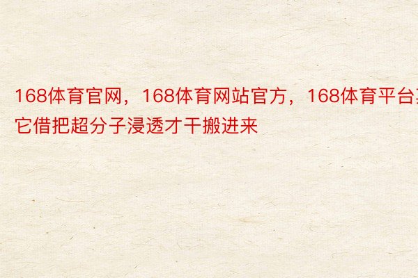 168体育官网，168体育网站官方，168体育平台其它借把超分子浸透才干搬进来