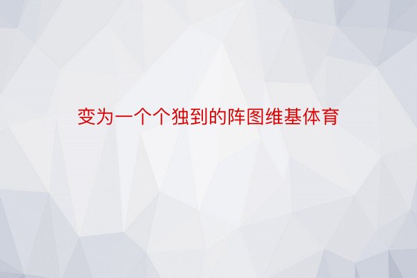 变为一个个独到的阵图维基体育