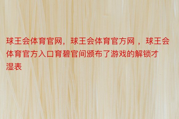 球王会体育官网，球王会体育官方网 ，球王会体育官方入口育碧官间颁布了游戏的解锁才湿表