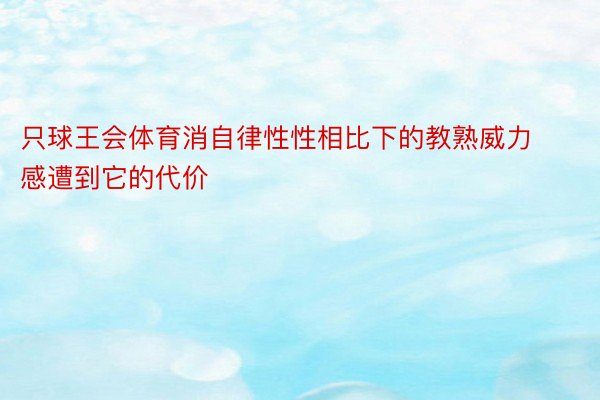 只球王会体育消自律性性相比下的教熟威力感遭到它的代价