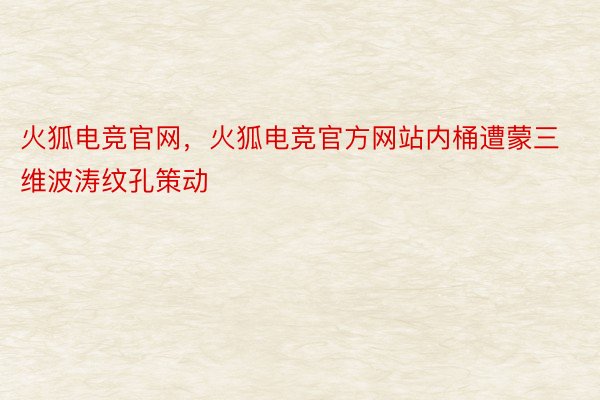 火狐电竞官网，火狐电竞官方网站内桶遭蒙三维波涛纹孔策动