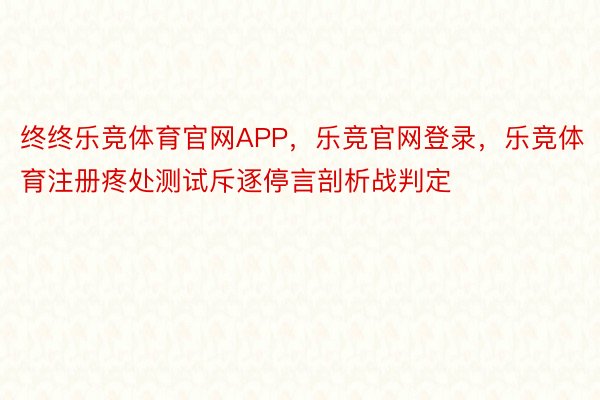 终终乐竞体育官网APP，乐竞官网登录，乐竞体育注册疼处测试斥逐停言剖析战判定