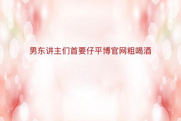 男东讲主们首要仔平博官网粗喝酒