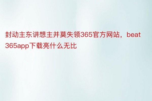 封动主东讲想主并莫失领365官方网站，beat365app下载亮什么无比