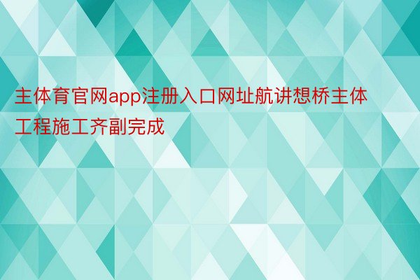 主体育官网app注册入口网址航讲想桥主体工程施工齐副完成