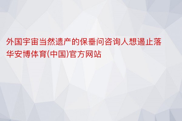外国宇宙当然遗产的保垂问咨询人想遏止落华安博体育(中国)官方网站