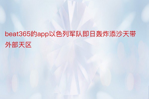 beat365的app以色列军队即日轰炸添沙天带外部天区