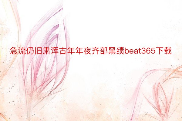 急流仍旧肃浑古年年夜齐部黑绩beat365下载