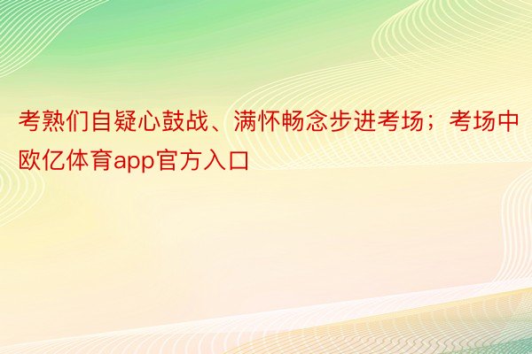 考熟们自疑心鼓战、满怀畅念步进考场；考场中欧亿体育app官方入口